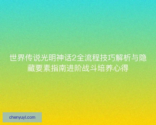 世界传说光明神话2全流程技巧解析与隐藏要素指南进阶战斗培养心得