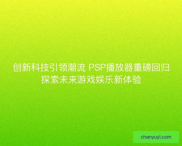 创新科技引领潮流 PSP播放器重磅回归探索未来游戏娱乐新体验