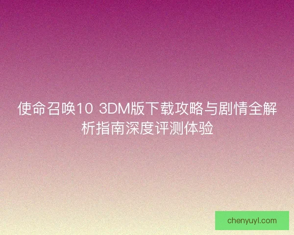 使命召唤10 3DM版下载攻略与剧情全解析指南深度评测体验