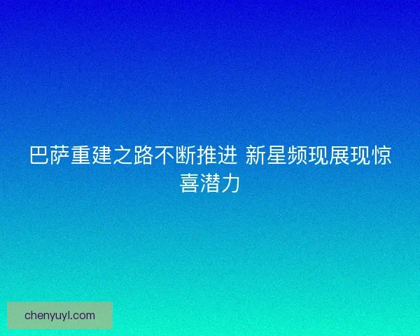 巴萨重建之路不断推进 新星频现展现惊喜潜力